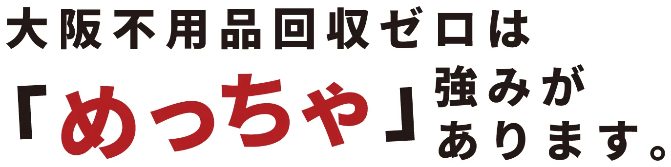 大阪不用品回収ゼロはめっちゃ強みがあります
